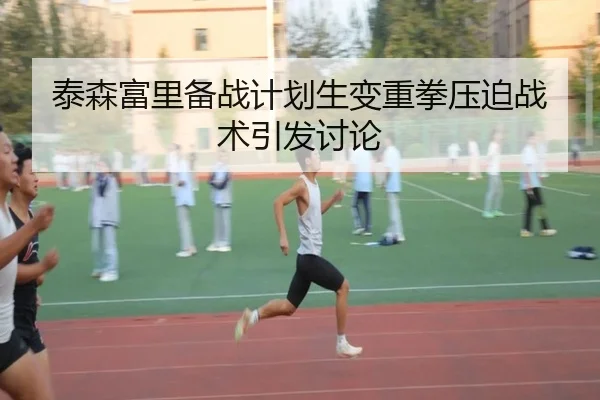 泰森富里备战计划生变重拳压迫战术引发讨论
